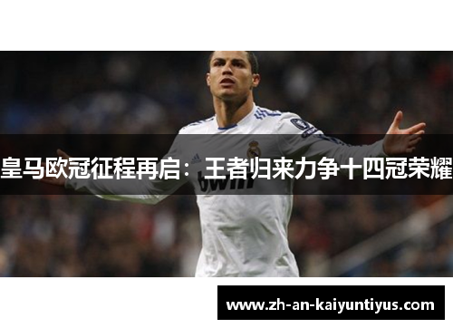 皇马欧冠征程再启:王者归来力争十四冠荣耀 皇马欧冠征程再启:王者归来力争十四冠荣耀