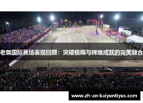 老詹国际赛场表现回顾：突破极限与辉煌成就的完美融合