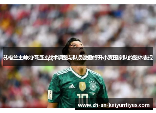 苏格兰主帅如何通过战术调整与队员激励提升小麦国家队的整体表现