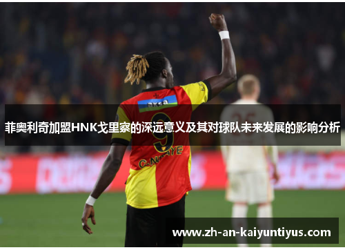 菲奥利奇加盟HNK戈里察的深远意义及其对球队未来发展的影响分析