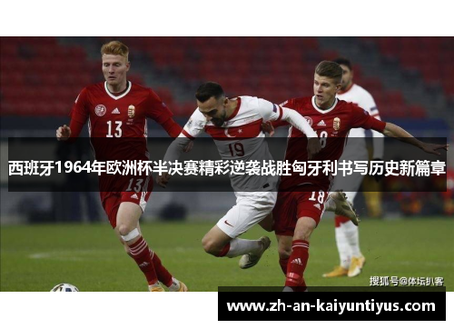 西班牙1964年欧洲杯半决赛精彩逆袭战胜匈牙利书写历史新篇章 西班牙1964年欧洲杯半决赛精彩逆袭战胜匈牙利书写历史新篇章