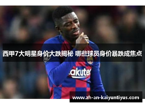 西甲7大明星身价大跌揭秘 哪些球员身价暴跌成焦点 西甲7大明星身价大跌揭秘 哪些球员身价暴跌成焦点
