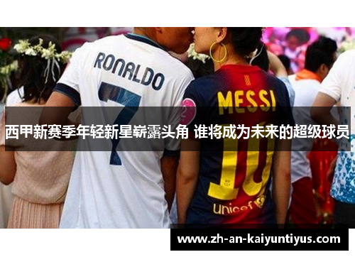 西甲新赛季年轻新星崭露头角 谁将成为未来的超级球员 西甲新赛季年轻新星崭露头角 谁将成为未来的超级球员