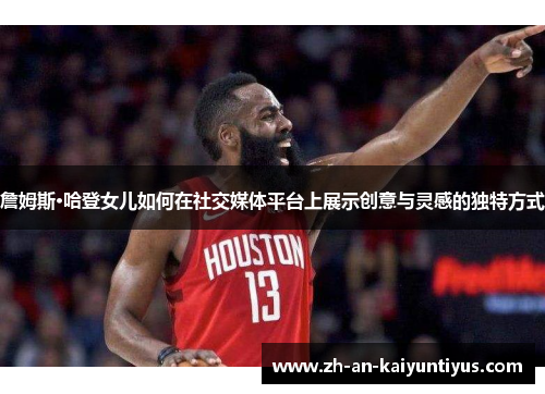 詹姆斯·哈登女儿如何在社交媒体平台上展示创意与灵感的独特方式 詹姆斯·哈登女儿如何在社交媒体平台上展示创意与灵感的独特方式