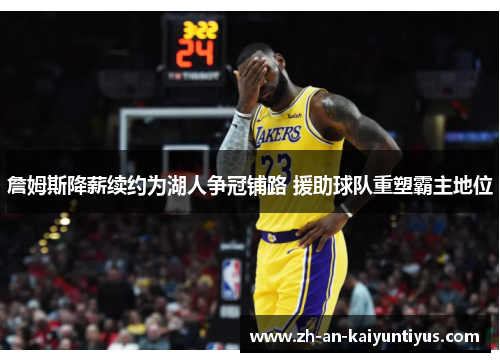 詹姆斯降薪续约为湖人争冠铺路 援助球队重塑霸主地位 詹姆斯降薪续约为湖人争冠铺路 援助球队重塑霸主地位