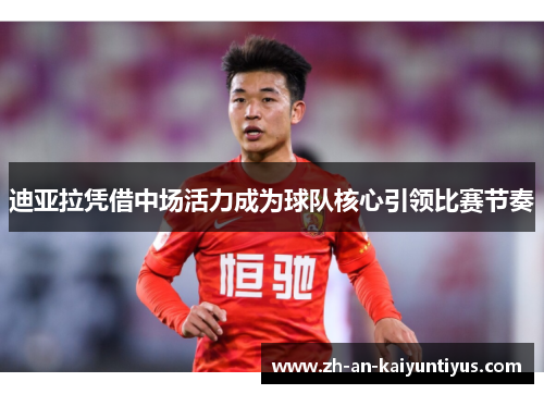 迪亚拉凭借中场活力成为球队核心引领比赛节奏 迪亚拉凭借中场活力成为球队核心引领比赛节奏