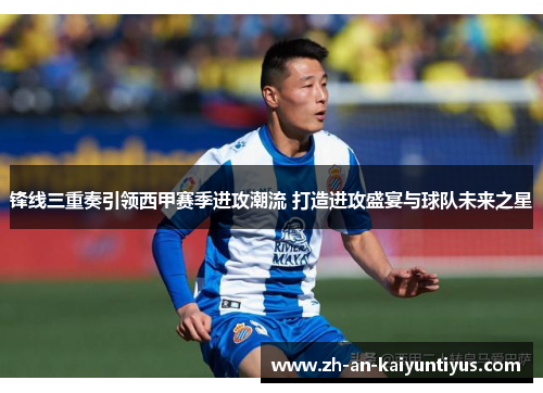 锋线三重奏引领西甲赛季进攻潮流 打造进攻盛宴与球队未来之星 锋线三重奏引领西甲赛季进攻潮流 打造进攻盛宴与球队未来之星