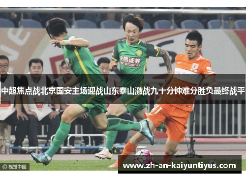 中超焦点战北京国安主场迎战山东泰山激战九十分钟难分胜负最终战平 中超焦点战北京国安主场迎战山东泰山激战九十分钟难分胜负最终战平
