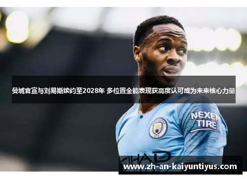 曼城官宣与刘易斯续约至2028年 多位置全能表现获高度认可成为未来核心力量 曼城官宣与刘易斯续约至2028年 多位置全能表现获高度认可成为未来核心力量
